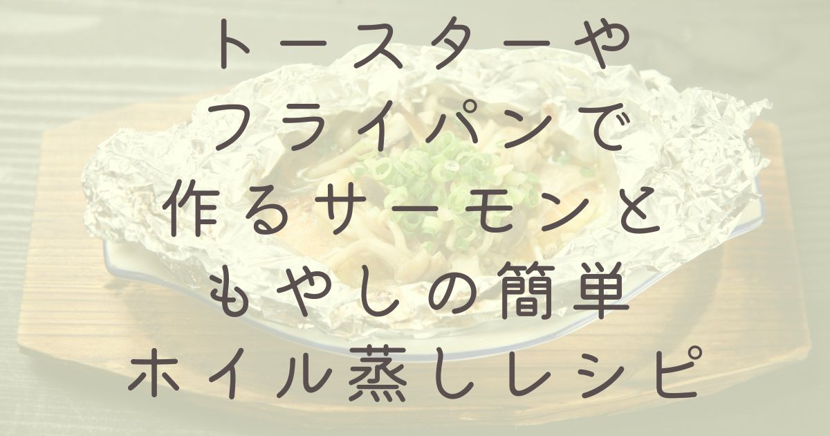 トースターやフライパンで作るサーモンともやしの簡単ホイル蒸しレシピ